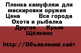 Пленка камуфляж для маскировки оружия › Цена ­ 750 - Все города Охота и рыбалка » Другое   . Крым,Щёлкино